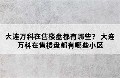 大连万科在售楼盘都有哪些？ 大连万科在售楼盘都有哪些小区